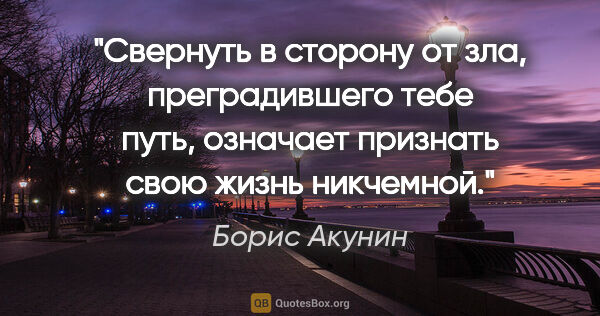 Борис Акунин цитата: "Свернуть в сторону от зла, преградившего тебе путь, означает..."