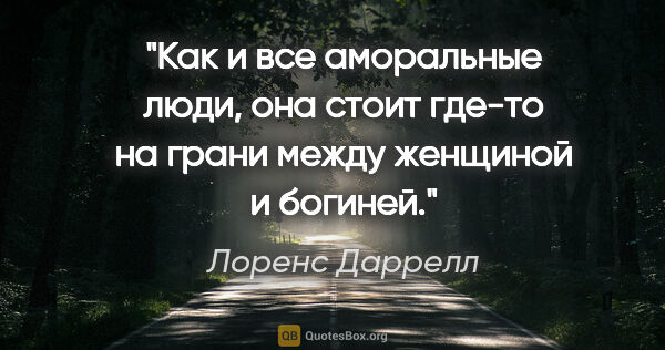 Лоренс Даррелл цитата: "Как и все аморальные люди, она стоит где-то на грани между..."