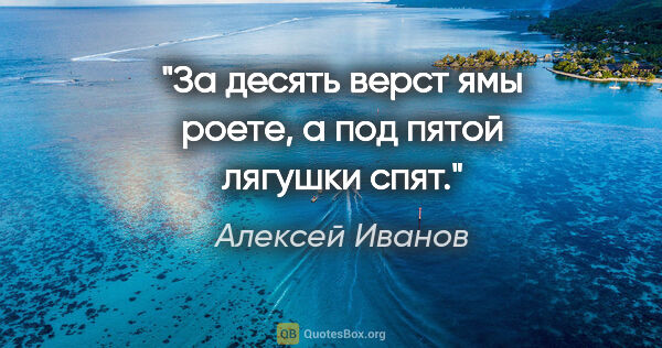 Алексей Иванов цитата: "За десять верст ямы роете, а под пятой лягушки спят."