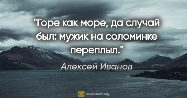 Алексей Иванов цитата: "Горе как море, да случай был: мужик на соломинке переплыл."