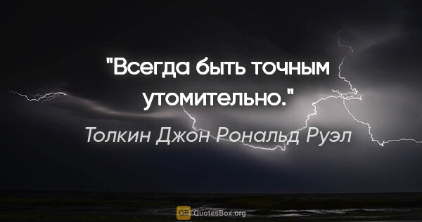 Толкин Джон Рональд Руэл цитата: "Всегда быть точным утомительно."