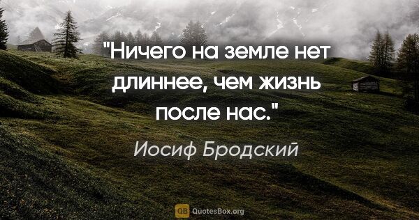 Иосиф Бродский цитата: "Ничего на земле нет длиннее, чем жизнь после нас."