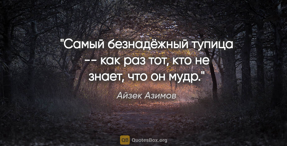 Айзек Азимов цитата: "Самый безнадёжный тупица -- как раз тот, кто не знает, что он..."