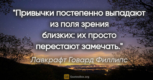 Лавкрафт Говард Филлипс цитата: "Привычки постепенно выпадают из поля зрения близких: их просто..."