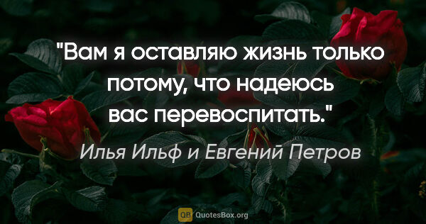 Илья Ильф и Евгений Петров цитата: "Вам я оставляю жизнь только потому, что надеюсь вас..."