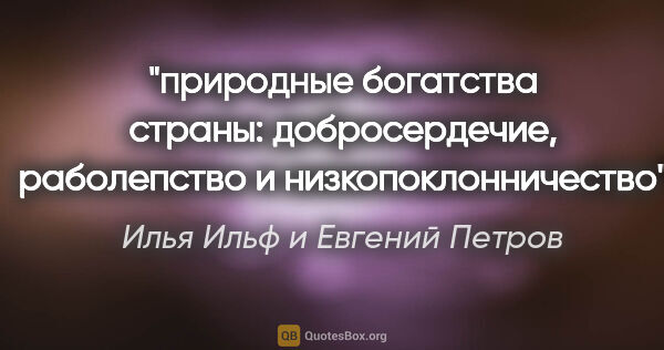 Илья Ильф и Евгений Петров цитата: "природные богатства страны: добросердечие, раболепство и..."