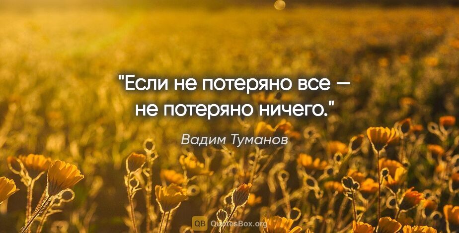 Вадим Туманов цитата: "Если не потеряно все — не потеряно ничего."