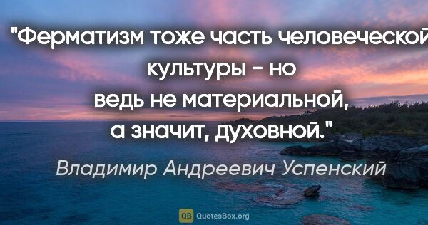 Владимир Андреевич Успенский цитата: "Ферматизм тоже часть человеческой культуры - но ведь не..."