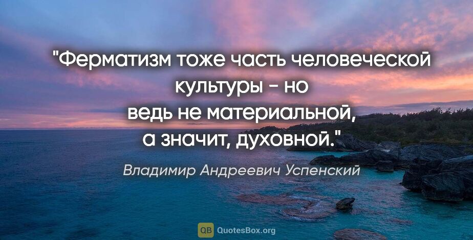 Владимир Андреевич Успенский цитата: "Ферматизм тоже часть человеческой культуры - но ведь не..."