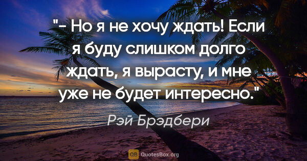 Рэй Брэдбери цитата: "- Но я не хочу ждать! Если я буду слишком долго ждать, я..."