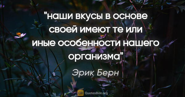 Эрик Берн цитата: "наши вкусы в основе своей имеют те или иные особенности нашего..."