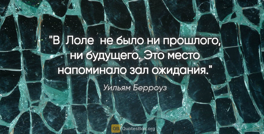 Уильям Берроуз цитата: "В  "Лоле"  не было ни прошлого, ни будущего. Это место..."