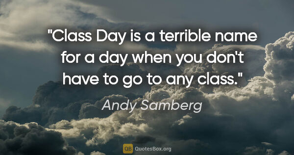Andy Samberg quote: "Class Day is a terrible name for a day when you don't have to..."