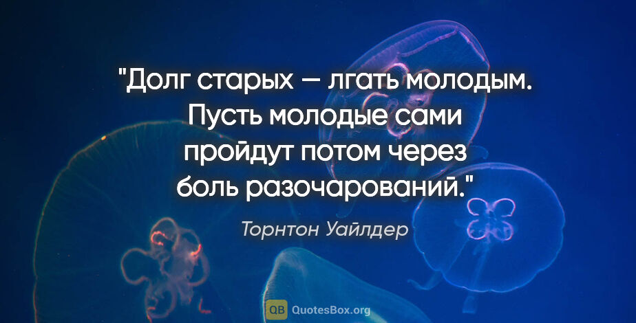 Торнтон Уайлдер цитата: "Долг старых — лгать молодым. Пусть молодые сами пройдут потом..."