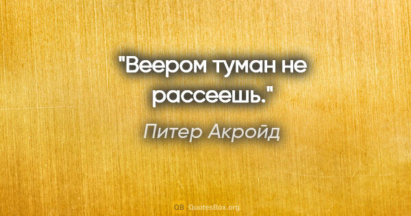 Питер Акройд цитата: "Веером туман не рассеешь."