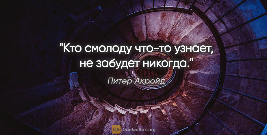 Питер Акройд цитата: "Кто смолоду что-то узнает, не забудет никогда."