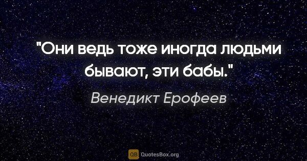 Венедикт Ерофеев цитата: "Они ведь тоже иногда людьми бывают, эти бабы."