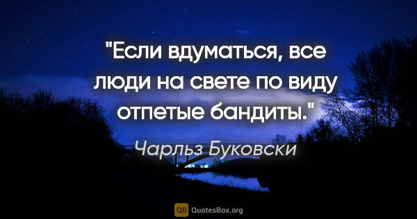 Чарльз Буковски цитата: "Если вдуматься, все люди на свете по виду отпетые бандиты."