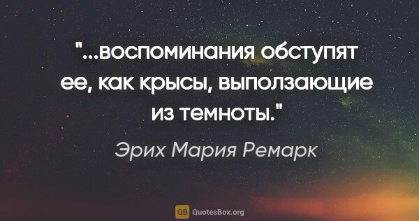 Эрих Мария Ремарк цитата: "...воспоминания обступят ее, как крысы, выползающие из темноты."