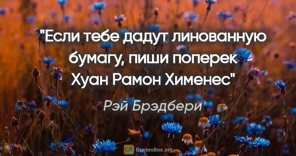 Рэй Брэдбери цитата: ""Если тебе дадут линованную бумагу, пиши поперек" Хуан Рамон..."