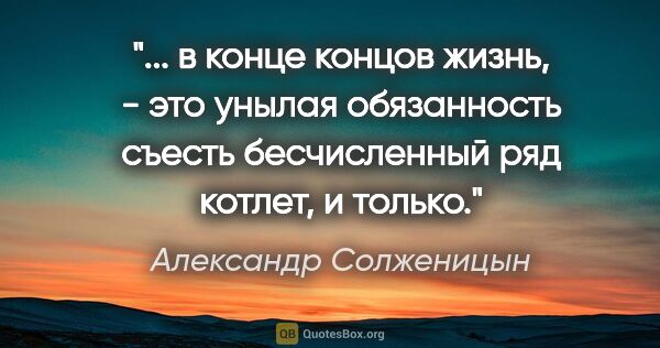 Александр Солженицын цитата: " в конце концов жизнь, - это унылая обязанность съесть..."