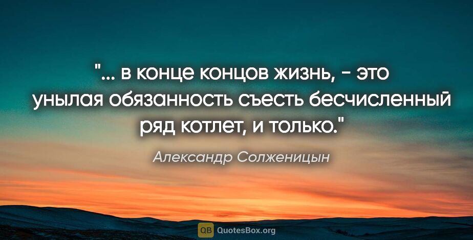 Александр Солженицын цитата: " в конце концов жизнь, - это унылая обязанность съесть..."