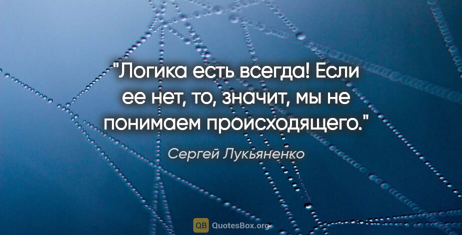 Сергей Лукьяненко цитата: "Логика есть всегда! Если ее нет, то, значит, мы не понимаем..."