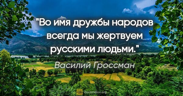 Василий Гроссман цитата: "Во имя дружбы народов всегда мы жертвуем русскими людьми."