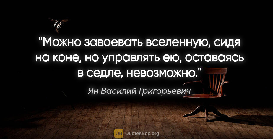 Ян Василий Григорьевич цитата: "Можно завоевать вселенную, сидя на коне, но управлять ею,..."