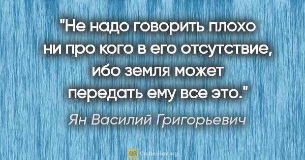 Ян Василий Григорьевич цитата: "Не надо говорить плохо ни про кого в его отсутствие, ибо земля..."