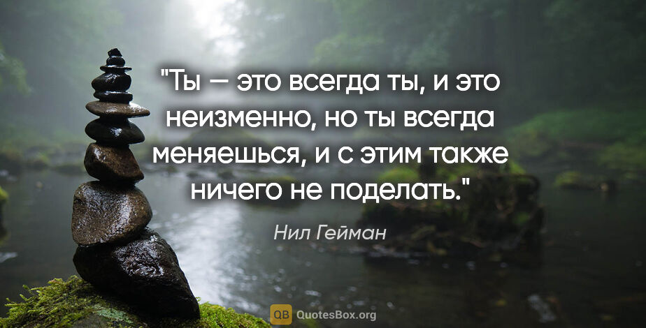 Нил Гейман цитата: "Ты — это всегда ты, и это неизменно, но ты всегда меняешься, и..."