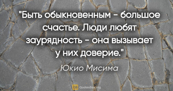 Юкио Мисима цитата: "Быть обыкновенным - большое счастье. Люди любят заурядность -..."