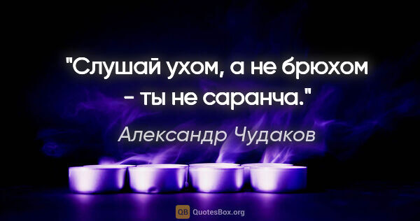 Александр Чудаков цитата: "Слушай ухом, а не брюхом - ты не саранча."