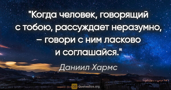 Даниил Хармс цитата: "Когда человек, говорящий с тобою, рассуждает неразумно, –..."