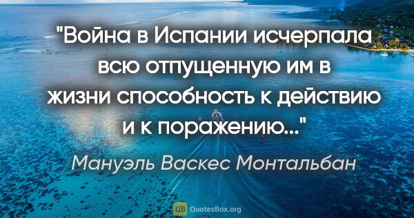 Мануэль Васкес Монтальбан цитата: "Война в Испании исчерпала всю отпущенную им в жизни..."