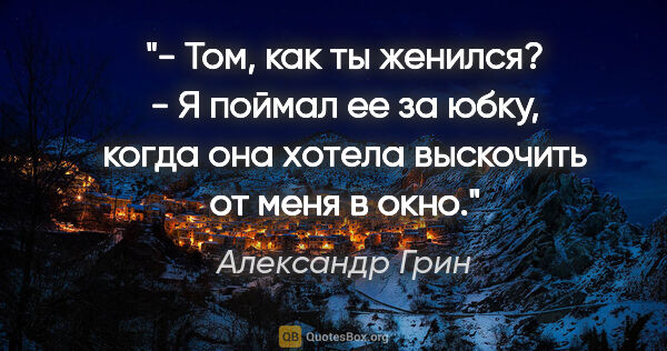 Александр Грин цитата: "- Том, как ты женился?

- Я поймал ее за юбку, когда она..."