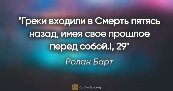 Ролан Барт цитата: "Греки входили в Смерть пятясь назад, имея свое прошлое перед..."