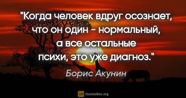 Борис Акунин цитата: "Когда человек вдруг осознает, что он один - нормальный, а все..."