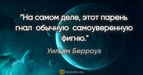 Уильям Берроуз цитата: "На самом деле, этот парень гнал  обычную  самоуверенную  фигню."