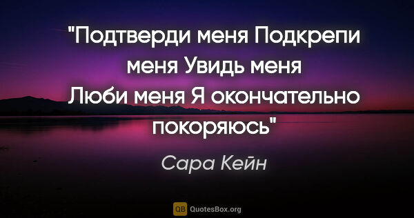 Сара Кейн цитата: "Подтверди меня

Подкрепи меня

Увидь меня

Люби меня

Я..."