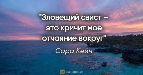 Сара Кейн цитата: "Зловещий свист – это кричит мое отчаяние вокруг"