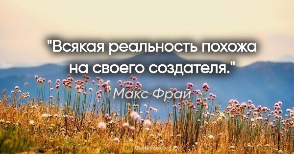 Макс Фрай цитата: "Всякая реальность похожа на своего создателя."