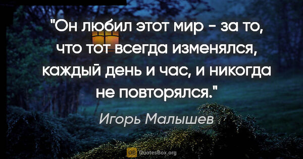 Игорь Малышев цитата: "Он любил этот мир - за то, что тот всегда изменялся, каждый..."