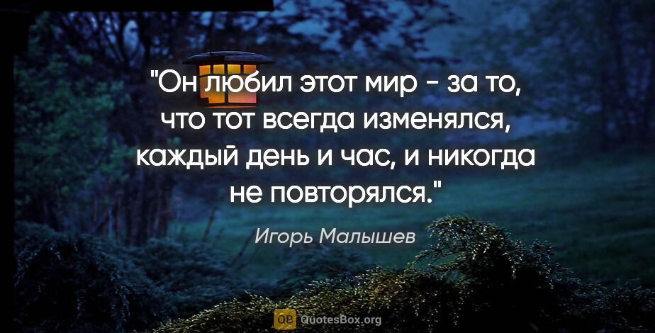 Игорь Малышев цитата: "Он любил этот мир - за то, что тот всегда изменялся, каждый..."