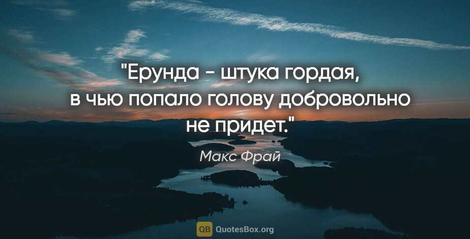 Макс Фрай цитата: "Ерунда - штука гордая, в чью попало голову добровольно не придет."