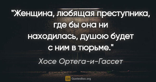 Хосе Ортега-и-Гассет цитата: "Женщина, любящая преступника, где бы она ни находилась, душою..."