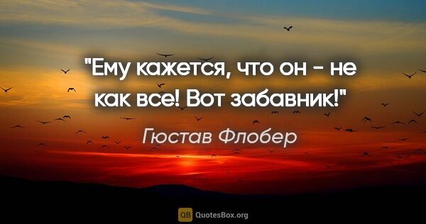 Гюстав Флобер цитата: "Ему кажется, что он - не как все! Вот забавник!"