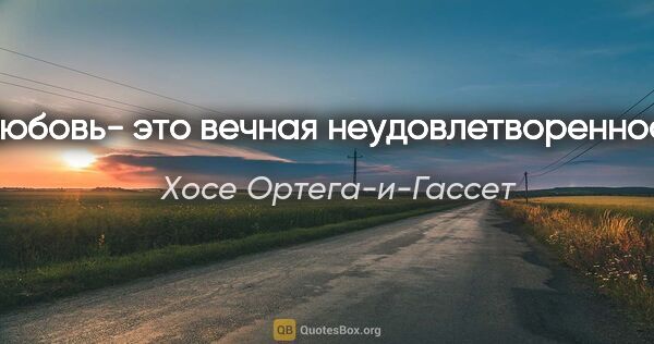 Хосе Ортега-и-Гассет цитата: "Любовь- это вечная неудовлетворенность"