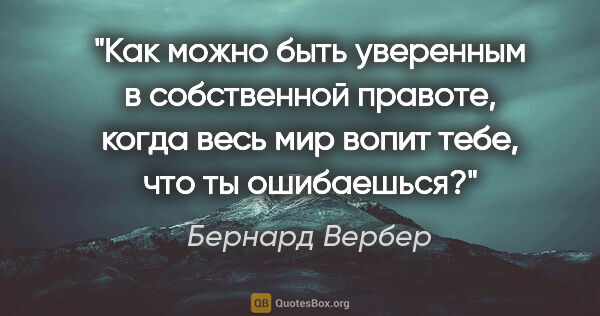 Бернард Вербер цитата: "Как можно быть уверенным в собственной правоте, когда весь мир..."