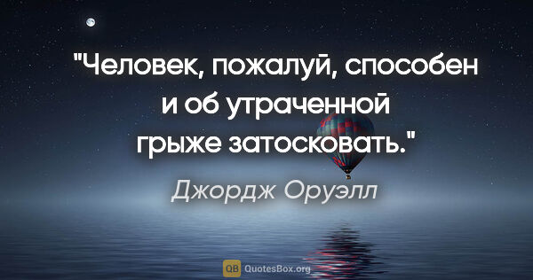 Джордж Оруэлл цитата: "Человек, пожалуй, способен и об утраченной грыже затосковать."